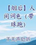 【烟后】人间词色（带球跑）小说5200