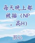 每天晚上都被插（NP，高H）