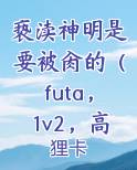 亵渎神明是要被肏的（futa，1v2，高h）