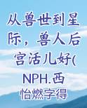 从兽世到星际，兽人后宫活儿好(NPH.西幻)