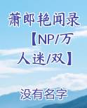 萧郎艳闻录【NP/万人迷/双】